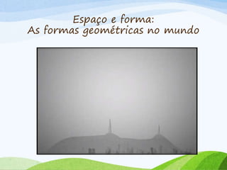 Espaço e forma:
As formas geométricas no mundo
 