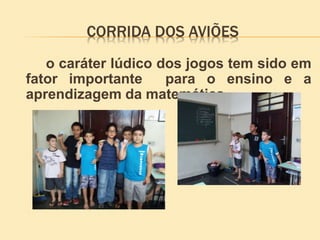 CORRIDA DOS AVIÕES
o caráter lúdico dos jogos tem sido em
fator importante para o ensino e a
aprendizagem da matemática.
 