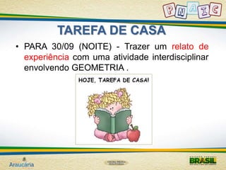 TAREFA DE CASA 
• PARA 30/09 (NOITE) - Trazer um relato de 
experiência com uma atividade interdisciplinar 
envolvendo GEOMETRIA . 
 