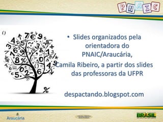 • Slides organizados pela 
orientadora do 
PNAIC/Araucária, 
Camila Ribeiro, a partir dos slides 
das professoras da UFPR 
despactando.blogspot.com 

