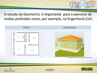 O estudo da Geometria é importante para o exercício de 
muitas profissões como, por exemplo, na Engenharia Civil. 
 
