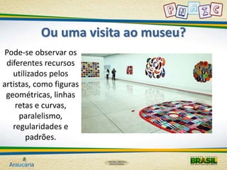 Ou uma visita ao museu? 
Pode-se observar os 
diferentes recursos 
utilizados pelos 
artistas, como figuras 
geométricas, linhas 
retas e curvas, 
paralelismo, 
regularidades e 
padrões. 
 