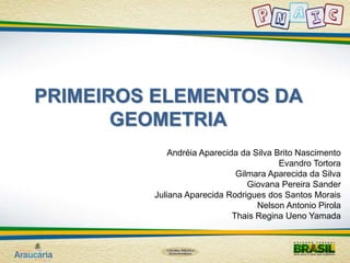 PRIMEIROS ELEMENTOS DA 
GEOMETRIA 
Andréia Aparecida da Silva Brito Nascimento 
Evandro Tortora 
Gilmara Aparecida da Silva 
Giovana Pereira Sander 
Juliana Aparecida Rodrigues dos Santos Morais 
Nelson Antonio Pirola 
Thais Regina Ueno Yamada 
 