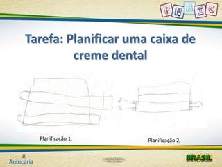 Tarefa: Planificar uma caixa de 
creme dental 
Planificação 1. Planificação 2. 
 