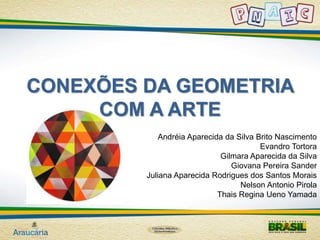 CONEXÕES DA GEOMETRIA 
COM A ARTE 
Andréia Aparecida da Silva Brito Nascimento 
Evandro Tortora 
Gilmara Aparecida da Silva 
Giovana Pereira Sander 
Juliana Aparecida Rodrigues dos Santos Morais 
Nelson Antonio Pirola 
Thais Regina Ueno Yamada 
 