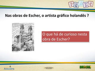 Nas obras de Escher, o artista gráfico holandês ? 
O que há de curioso nesta 
obra de Escher? 
 