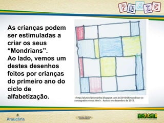 As crianças podem 
ser estimuladas a 
criar os seus 
“Mondrians”. 
Ao lado, vemos um 
destes desenhos 
feitos por crianças 
do primeiro ano do 
ciclo de 
alfabetização. 
 