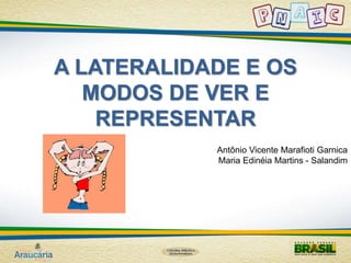 A LATERALIDADE E OS 
MODOS DE VER E 
REPRESENTAR 
Antônio Vicente Marafioti Garnica 
Maria Edinéia Martins - Salandim 
 