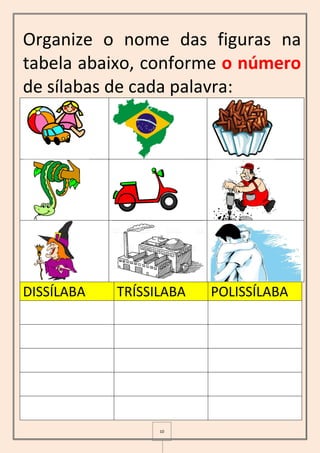 10
Organize o nome das figuras na
tabela abaixo, conforme o número
de sílabas de cada palavra:
DISSÍLABA TRÍSSILABA POLISSÍLABA
 