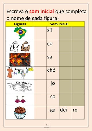 5
Escreva o som inicial que completa
o nome de cada figura:
Figuras Som Inicial
sil
ço
sa
chó
jo
co
ga dei ro
 