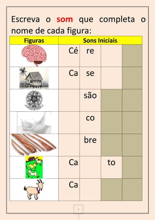 7
Escreva o som que completa o
nome de cada figura:
Figuras Sons Iniciais
Cé re
Ca se
são
co
bre
Ca to
Ca
 