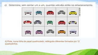 d) Pinte, numa folha de papel quadriculado, retângulos diferentes formados por 12 
quadradinhos. 
 
