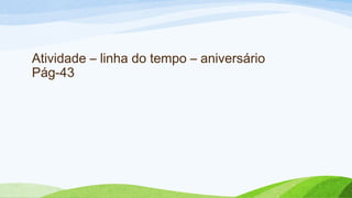 Atividade – linha do tempo – aniversário 
Pág-43 
 