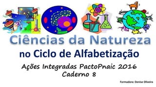 no Ciclo de Alfabetização
Ações Integradas PactoPnaic 2016
Caderno 8
Formadora: Denise Oliveira
 