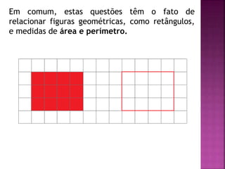 Em comum, estas questões têm o fato de 
relacionar figuras geométricas, como retângulos, 
e medidas de área e perímetro. 
 