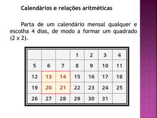 Calendários e relações aritméticas 
Parta de um calendário mensal qualquer e 
escolha 4 dias, de modo a formar um quadrado 
(2 x 2). 
 