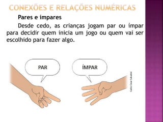 Pares e ímpares 
Desde cedo, as crianças jogam par ou ímpar 
para decidir quem inicia um jogo ou quem vai ser 
escolhido para fazer algo. 
 