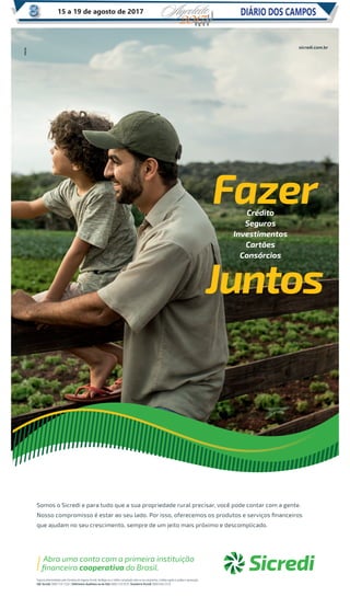 Somos o Sicredi e para tudo que a sua propriedade rural precisar, você pode contar com a gente.
Nosso compromisso é estar ao seu lado. Por isso, oferecemos os produtos e serviços ﬁnanceiros
que ajudam no seu crescimento, sempre de um jeito mais próximo e descomplicado.
sicredi.com.br
Fazer
Juntos
Crédito
Seguros
Investimentos
Cartões
Consórcios
Seguros intermediados pela Corretora de Seguros Sicredi. Veriﬁque se o crédito consultado cabe no seu orçamento. Crédito sujeito à análise e aprovação.
SAC Sicredi: 0800 724 7220 / Deﬁcientes Auditivos ou de Fala: 0800 724 0525. Ouvidoria Sicredi: 0800 646 2519.
Abra uma conta com a primeira instituição
ﬁnanceira cooperativa do Brasil.
DIÁRIO DOS CAMPOS15 a 19 de agosto de 201715
 