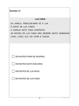 1ºS/08-Teste01
23
Questão: 21

EM NOITES FRIAS DE INVERNO.

EM NOITES MUITO ESCURAS.

EM NOITES DE LUA NOVA.

EM NOITES DE LUA CHEIA.
LUA CHEIA
DA JANELA, PINGO-DE-MAR VÊ A LUA.
É NOITE DE LUA CHEIA!
A CORUJA ESTÁ TODA CONTENTE.
AS NOITES DE LUA CHEIA SÃO SEMPRE MUITO ANIMADAS!
LOGO, LOGO, ELA VAI VOAR E CAÇAR.
 