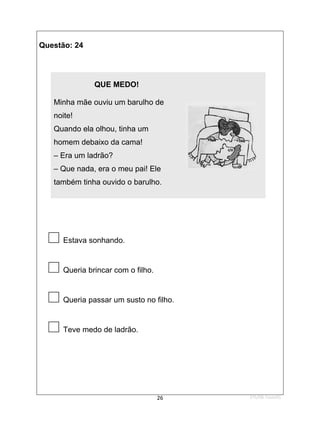1ºS/08-Teste01
26
Questão: 24
QUE MEDO!
Minha mãe ouviu um barulho de
noite!
Quando ela olhou, tinha um
homem debaixo da cama!
– Era um ladrão?
– Que nada, era o meu pai! Ele
também tinha ouvido o barulho.

Estava sonhando.

Queria brincar com o filho.

Queria passar um susto no filho.

Teve medo de ladrão.
 