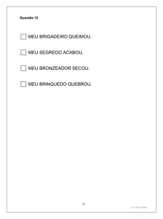 13
1º S/ 2011 Teste1
Questão 12
MEU BRIGADEIRO QUEIMOU.
MEU SEGREDO ACABOU.
MEU BRONZEADOR SECOU.
MEU BRINQUEDO QUEBROU.
 