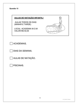 16
1º S/ 2011 Teste1
Questão 15
AULAS DE NATAÇÃO INFANTIL!
AULAS TODOS OS DIAS
(MANHÃ E TARDE)
LOCAL: ACADEMIA M.O.M
VALOR:R$ 50,00

ACADEMIAS.
DIAS DA SEMANA.
AULAS DE NATAÇÃO.
PISCINAS.
 