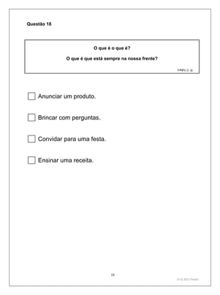 19
1º S/ 2011 Teste1
Questão 18
O que é o que é?
O que é que está sempre na nossa frente?
Anunciar um produto.
Brincar com perguntas.
Convidar para uma festa.
Ensinar uma receita.
 
