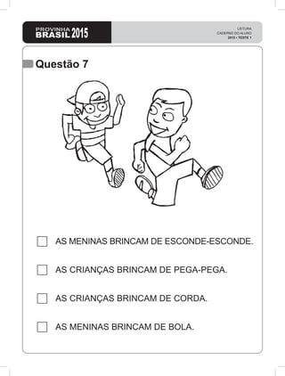 2015
LEITURA
CADERNO DO ALUNO
2015 • TESTE 1
Questão 7
AS MENINAS BRINCAM DE ESCONDE-ESCONDE.
AS CRIANÇAS BRINCAM DE PEGA-PEGA.
AS CRIANÇAS BRINCAM DE CORDA.
AS MENINAS BRINCAM DE BOLA.
 