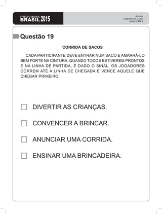 Questão 19
DIVERTIR AS CRIANÇAS.
CONVENCER A BRINCAR.
ANUNCIAR UMA CORRIDA.
ENSINAR UMA BRINCADEIRA.
CORRIDA DE SACOS
CADA PARTICIPANTE DEVE ENTRAR NUM SACO E AMARRÁ-LO
BEM FORTE NA CINTURA. QUANDO TODOS ESTIVEREM PRONTOS
E NA LINHA DE PARTIDA, É DADO O SINAL. OS JOGADORES
CORREM ATÉ A LINHA DE CHEGADA E VENCE AQUELE QUE
CHEGAR PRIMEIRO.
 