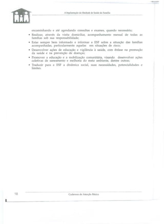 A Implantação da Ullidade de ariJie da FllInl1ia

--------------

encaminhando e até agendando co

ultas e exames, quand

nec

ário;

• Realizar, atravé da visita domiciliar, acompanhamento mensal de toda as
família ob ua responsabilidade;
• E tar empre bem informado e informar a ESF obre a ituação da família
acompanhada , particularmente aquela
em situaçõe de ri co;
• Desenvolver açõe de educação
igilânàa à saúde, com ên a e na promoção
da saúde
na prevenção de d ença ;
• Promover a educação e a mobilização comunitária, visando de envolver açõe
coletivas de anearnento e melhoria do meio ambiente, dentr outra;
• Traduzir para a ESF a dinâmica 150 ial, suas nece idad s, potencialidades
limites.

18

Cadernos de Atençâo Básica

 