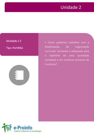 • Como podemos trabalhar com a 
flexibilização da organização 
curricular tornando-a adequada para 
a trajetória de uma sociedade 
complexa e em contínuo processo de 
mudança? 
Atividade 2.3 
Tipo: Portifólio 
Unidade 2 
 