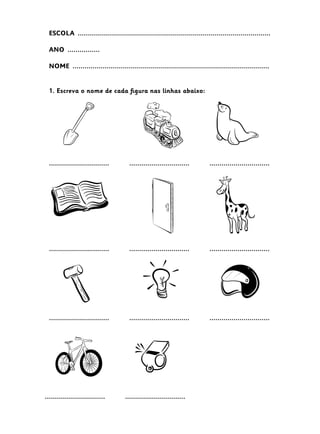 ESCOLA  ................................................................................................
ANO  ................
NOME  ..................................................................................................
1. Escreva o nome de cada figura nas linhas abaixo:
.............................. .............................. ..............................
.............................. .............................. ..............................
.............................. .............................. ..............................
.............................. ..............................
 