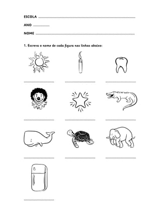 ESCOLA  ................................................................................................
ANO  ................
NOME  ..................................................................................................
1. Escreva o nome de cada figura nas linhas abaixo:
.............................. .............................. ..............................
.............................. .............................. ..............................
.............................. .............................. ..............................
..............................
 