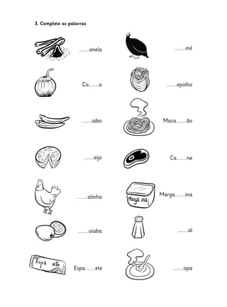 3. Complete as palavras

.......anela

.......iné

Co.......o

.......epolho

.......iabo

Maca.......ão

.......eijo

Ca.......ne

.......alinha

Marga.......ina

.......oiaba

.......al

Espa.......ete

.......opa

 