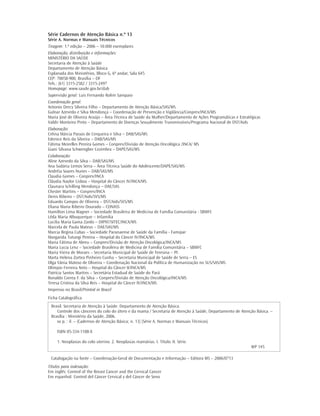 Série Cadernos de Atenção Básica n.º 13
Série A. Normas e Manuais Técnicos
Tiragem: 1.ª edição – 2006 – 10.000 exemplares
Elaboração, distribuição e informações:
MINISTÉRIO DA SAÚDE
Secretaria de Atenção à Saúde
Departamento de Atenção Básica
Esplanada dos Ministérios, Bloco G, 6º andar, Sala 645
CEP: 70058-900, Brasília – DF
Tels.: (61) 3315-2582 / 3315-2497
Homepage: www.saude.gov.br/dab
Supervisão geral: Luis Fernando Rolim Sampaio
Coordenação geral:
Antonio Dercy Silveira Filho – Departamento de Atenção Básica/SAS/MS
Gulnar Azevedo e Silva Mendonça – Coordenação de Prevenção e Vigilância/Conprev/INCA/MS
Maria José de Oliveira Araújo – Área Técnica de Saúde da Mulher/Departamento de Ações Programáticas e Estratégicas
Valdir Monteiro Pinto – Departamento de Doenças Sexualmente Transmissíveis/Programa Nacional de DST/Aids
Elaboração:
Celina Márcia Passos de Cerqueira e Silva – DAB/SAS/MS
Edenice Reis da Silveira – DAB/SAS/MS
Fátima Meirelles Pereira Gomes – Conprev/Divisão de Atenção Oncológica /INCA/ MS
Giani Silvana Schwengber Cezimbra – DAPE/SAS/MS
Colaboração:
Aline Azevedo da Silva – DAB/SAS/MS
Ana Sudária Lemos Serra – Área Técnica Saúde do Adolescente/DAPE/SAS/MS
Andréia Soares Nunes – DAB/SAS/MS
Claudia Gomes – Conprev/INCA
Cláudia Naylor Lisboa – Hospital do Câncer IV/INCA/MS
Claunara Schilling Mendonça – DAE/SAS
Chester Martins – Conprev/INCA
Denis Ribeiro – DST/Aids/SVS/MS
Eduardo Campos de Oliveira – DST/Aids/SVS/MS
Eliana Maria Ribeiro Dourado – CONASS
Hamilton Lima Wagner – Sociedade Brasileira de Medicina de Família Comunitária - SBMFC
Lêda Maria Albuquerque – Infamilia
Lucilia Maria Gama Zardo – DIPAT/SITEC/INCA/MS
Marcela de Paula Mateus – DAE/SAS/MS
Marcia Regina Cubas – Sociedade Paranaense de Saúde da Família - Famipar
Margarida Tutungi Pereira – Hospital do Câncer IV/INCA/MS
Maria Fátima de Abreu – Conprev/Divisão de Atenção Oncológica/INCA/MS
Maria Lucia Lenz – Sociedade Brasileira de Medicina de Família Comunitária – SBMFC
Maria Vieira de Moraes – Secretaria Municipal de Saúde de Teresina – PI
Marta Helena Zortea Pinheiro Cunha – Secretaria Municipal de Saúde de Serra – ES
Olga Vânia Matoso de Oliveira – Coordenação Nacional da Política de Humanização no SUS/SAS/MS
Olímpio Ferreira Neto – Hospital do Câncer II/INCA/MS
Patrícia Santos Martins – Secretária Estadual de Saúde do Pará
Ronaldo Correa F. da Silva – Conprev/Divisão de Atenção Oncológica/INCA/MS
Teresa Cristina da Silva Reis – Hospital do Câncer IV/INCA/MS
Impresso no Brasil/Printed in Brazil
Ficha Catalográfica
 Brasil. Secretaria de Atenção à Saúde. Departamento de Atenção Básica.
    Controle dos cânceres do colo do útero e da mama / Secretaria de Atenção à Saúde, Departamento de Atenção Básica. –
 Brasília : Ministério da Saúde, 2006.
    xx p. : il. – (Cadernos de Atenção Básica; n. 13) (Série A. Normas e Manuais Técnicos)

     ISBN 85-334-1188-X

     1. Neoplasias do colo uterino. 2. Neoplasias mamárias. I. Título. II. Série.
                                                                                                             WP 145

 Catalogação na fonte – Coordenação-Geral de Documentação e Informação – Editora MS – 2006/0713
Títulos para indexação:
Em inglês: Control of the Breast Cancer and the Cervical Cancer
Em espanhol: Control del Cáncer Cervical y del Cáncer de Seno
 
