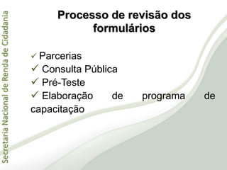 SecretariaNacionaldeRendadeCidadania
 Parcerias
 Consulta Pública
 Pré-Teste
 Elaboração de programa de
capacitação
Processo de revisão dos
formulários
 