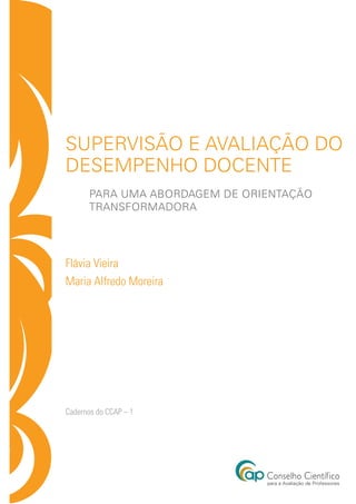 supervisão e avaliação do
desempenho docente
       para uma abordagem de orientação
       transformadora




Flávia Vieira
Maria Alfredo Moreira




Cadernos do CCAP – 1
 