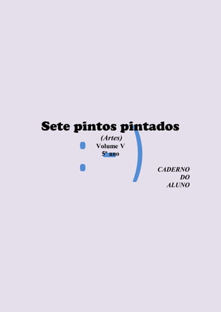 Sete pintos pintados
(Artes)
Volume V
5º ano
CADERNO
DO
ALUNO
 