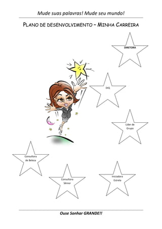 Mude suas palavras! Mude seu mundo!
Ouse Sonhar GRANDE!!
PLANO DE DESENVOLVIMENTO – MINHA CARREIRA
Consultora
de Beleza
Consultora
Sênior
Iniciadora
Estrela
Líder de
Grupo
DIQ
DIRETORA
 