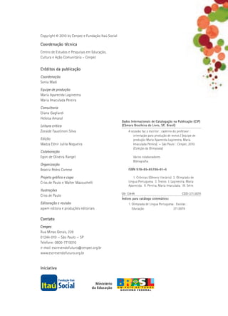 Contato
Cenpec
Rua Minas Gerais, 228
01244-010 — São Paulo — SP
Telefone: 0800-7719310
e-mail: escrevendofuturo@cenpec.org.br
www.escrevendofuturo.org.br
Iniciativa
Copyright © 2010 by Cenpec e Fundação Itaú Social
Coordenação técnica
Centro de Estudos e Pesquisas em Educação,
Cultura e Ação Comunitária – Cenpec
Créditos da publicação
Coordenação
Sonia Madi
Equipe de produção
Maria Aparecida Laginestra
Maria Imaculada Pereira
Consultoria
Eliana Gagliardi
Heloisa Amaral
Leitura crítica
Zoraide Faustinoni Silva
Edição
Madza Ednir Julita Nogueira
Colaboração
Egon de Oliveira Rangel
Organização
Beatriz Pedro Cortese
Projeto gráfico e capa
Criss de Paulo e Walter Mazzuchelli
Ilustrações
Criss de Paulo
Editoração e revisão
agwm editora e produções editoriais
Dados Internacionais de Catalogação na Publicação (CIP)
(Câmara Brasileira do Livro, SP, Brasil)
	 A ocasião faz o escritor : caderno do professor :
		 orientação para produção de textos / [equipe de
		 produção Maria Aparecida Laginestra, Maria
		 Imaculada Pereira]. — São Paulo : Cenpec, 2010. 	
		 (Coleção da Olímpiada)
		 Vários colaboradores
		 Bibliografia.
	 ISBN 978-85-85786-91-5
		 1. Crônicas (Gênero literário) 2. Olimpíada de
	 Língua Portuguesa 3. Textos I. Laginestra, Maria
	 Aparecida. II. Pereira, Maria Imaculada. III. Série.
09-13444	 CDD-371.0079
Índices para catálogo sistemático:
	 1. Olimpíada de Língua Portuguesa : Escolas :
Educação 		 371.0079
 