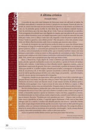 a ocasião faz o escritor
32
Crônica A última crônica
Fernando Sabino
A caminho de casa, entro num botequim da Gávea para tomar um café junto ao balcão. Na
realidade estou adiando o momento de escrever.A perspectiva me assusta. Gostaria de estar ins-
pirado,de coroar com êxito mais um ano nesta busca do pitoresco ou do irrisório no cotidiano de
cada um. Eu pretendia apenas recolher da vida diária algo de seu disperso conteúdo humano,
fruto da convivência, que a faz mais digna de ser vivida. Visava ao circunstancial, ao episódico.
Nesta perseguição do acidental,quer num flagrante de esquina,quer nas palavras de uma criança
ou num acidente doméstico,torno-me simples espectador e perco a noção do essencial.Sem mais
nada para contar, curvo a cabeça e tomo meu café, enquanto o verso do poeta se repete na lem-
brança: “assim eu quereria o meu último poema”. Não sou poeta e estou sem assunto. Lanço
então um último olhar fora de mim,onde vivem os assuntos que merecem uma crônica.
Ao fundo do botequim um casal de pretos acaba de sentar-se, numa das últimas mesas
de mármore ao longo da parede de espelhos. A compostura da humildade, na contenção de
gestos e palavras, deixa-se acrescentar pela presença de uma negrinha de seus três anos, laço
na cabeça, toda arrumadinha no vestido pobre, que se instalou também à mesa: mal ousa
balançar as perninhas curtas ou correr os olhos grandes de curiosidade ao redor. Três seres
esquivos que compõem em torno à mesa a instituição tradicional da família, célula da socie-
dade. Vejo, porém, que se preparam para algo mais que matar a fome.
Passo a observá-los. O pai, depois de contar o dinheiro que discretamente retirou do
bolso, aborda o garçom, inclinando-se para trás na cadeira, e aponta no balcão um pedaço
de bolo sob a redoma. A mãe limita-se a ficar olhando imóvel, vagamente ansiosa, como se
aguardasse a aprovação do garçom. Este ouve, concentrado, o pedido do homem e depois se
afasta para atendê-lo. A mulher suspira, olhando para os lados, a reassegurar-se da naturali-
dade de sua presença ali. A meu lado o garçom encaminha a ordem do freguês. O homem
atrás do balcão apanha a porção do bolo com a mão, larga-o no pratinho – um bolo simples,
amarelo-escuro, apenas uma pequena fatia triangular.
A negrinha, contida na sua expectativa, olha a garrafa de Coca-Cola e o pratinho que o
garçom deixou à sua frente. Por que não começa a comer? Vejo que os três, pai, mãe e filha,
obedecem em torno à mesa um discreto ritual. A mãe remexe na bolsa de plástico preto e
brilhante, retira qualquer coisa. O pai se mune de uma caixa de fósforos, e espera. A filha
aguarda também, atenta como um animalzinho. Ninguém mais os observa além de mim.
São três velinhas brancas, minúsculas, que a mãe espeta caprichosamente na fatia do bolo.
E enquanto ela serve a Coca-Cola, o pai risca o fósforo e acende as velas. Como a um gesto en-
saiado, a menininha repousa o queixo no mármore e sopra com força, apagando as chamas.
Imediatamente põe-se a bater palmas, muito compenetrada, cantando num balbucio, a que os
pais se juntam, discretos: “Parabéns pra você, parabéns pra você...”. Depois a mãe recolhe as
velas, torna a guardá-las na bolsa. A negrinha agarra finalmente o bolo com as duas mãos
­sôfregas e põe-se a comê-lo. A mulher está olhando para ela com ternura – ajeita-lhe a fitinha
no cabelo crespo, limpa o farelo de bolo que lhe cai ao colo. O pai corre os olhos pelo botequim,
satisfeito, como a se convencer intimamente do sucesso da celebração. Dá comigo de súbito, a
observá-lo, nossos olhos se encontram, ele se perturba, constrangido – vacila, ameaça abaixar
a cabeça, mas acaba sustentando o olhar e enfim se abre num sorriso.
Assim eu quereria minha última crônica: que fosse pura como esse sorriso.
Elenco de cronistas modernos.
21ª- ed. Rio de Janeiro: José Olympio, 2005.
 