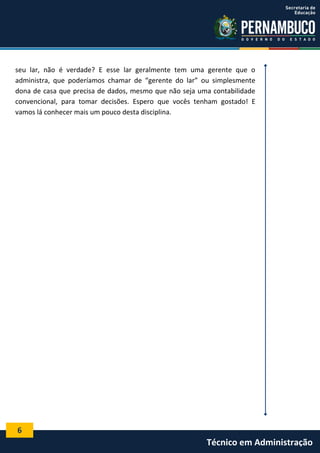seu lar, não é verdade? E esse lar geralmente tem uma gerente que o
administra, que poderíamos chamar de “gerente do lar” ou simplesmente
dona de casa que precisa de dados, mesmo que não seja uma contabilidade
convencional, para tomar decisões. Espero que vocês tenham gostado! E
vamos lá conhecer mais um pouco desta disciplina.

6

Técnico em Administração

 