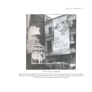 Agitação e Propaganda - 19




                                      Combate contra o imperialismo
Na sede da UNE, também futura cede do CPC, em 1960 os estudantes organizam cartaz com apoio ao cubano
Fidel Castro e enfrentamento ao governo Kubitchek, que saudava o presidente americano, em plena guerra fria.
                        O CPC da UNE atuou ativamente em várias frentes artísticas.
 