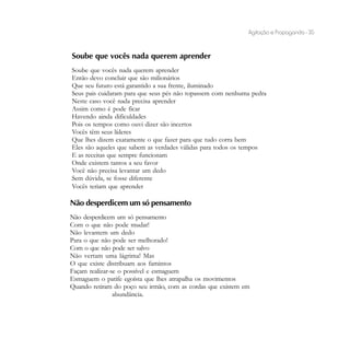Agitação e Propaganda - 35


Soube que vocês nada querem aprender
Soube que vocês nada querem aprender
Então devo concluir que são milionários
Que seu futuro está garantido a sua frente, iluminado
Seus pais cuidaram para que seus pés não topassem com nenhuma pedra
Neste caso você nada precisa aprender
Assim como é pode ficar
Havendo ainda dificuldades
Pois os tempos como ouvi dizer são incertos
Vocês têm seus líderes
Que lhes dizem exatamente o que fazer para que tudo corra bem
Eles são aqueles que sabem as verdades válidas para todos os tempos
E as receitas que sempre funcionam
Onde existem tantos a seu favor
Você não precisa levantar um dedo
Sem dúvida, se fosse diferente
Vocês teriam que aprender

Não desperdicem um só pensamento
Não desperdicem um só pensamento
Com o que não pode mudar!
Não levantem um dedo
Para o que não pode ser melhorado!
Com o que não pode ser salvo
Não vertam uma lágrima! Mas
O que existe distribuam aos famintos
Façam realizar-se o possível e esmaguem
Esmaguem o patife egoísta que lhes atrapalha os movimentos
Quando retiram do poço seu irmão, com as cordas que existem em
                abundância.
 