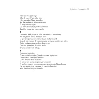 Agitação e Propaganda - 38


Sem que lhe digam algo
Sabe de tudo. O que sabe fazer
Não aprendeu. Nada aprendeu.
Sua formação tem falhas, entretanto
É magicamente capaz
De em tudo interferir, tudo determinar
Também o que não compreende.
3
Um artista pode, como se sabe, ser um tolo e no entanto
Ser um grande artista. Também nisso
O governo parece um artista. Dizem de Rembrandt
Que ele não pintaria de outra maneira, se tivesse nascido sem mãos
Assim também pode-se dizer do governo
Que não governaria de outro modo
Tivesse nascido sem cabeça.
4
Espantoso no artista
É o dom da invenção. Quando ouvimos o governo
Descrevendo a situação, dizemos
Como inventa! Pela economia
O artista tem apenas desprezo, e bem assim
É notório como o governo despreza a economia. Naturalmente
Ele tem alguns ricos patronos. E como todo artista
Vive do dinheiro que arrecada.
 
