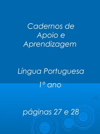 Cadernos de
Apoio e
Aprendizagem
Língua Portuguesa
1º ano
páginas 27 e 28
 