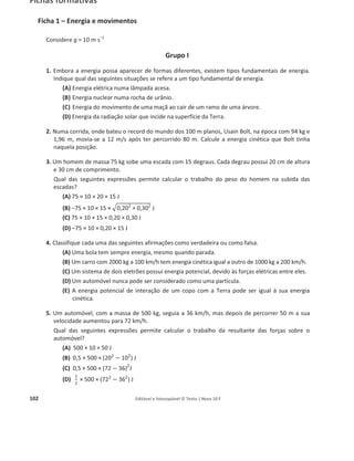 98
8
1. Quan
de igu
Esta f
(A
(B
(C
(D
2. Um c
uma
Selec
3. Classi
(A
(B
(C
(D
(E
4. Um c
com
Para
parar
(A
(B
(C
(D
5. Um c
ponto
(A
(B
(C
(D
do um corpo
ual módulo e
frase constitu
A) lei da inérc
B) lei fundam
C) lei da ação
D) lei da cons
corpo, como m
superfície ho
cione o diagra
ifique as segu
A) A energia c
B) Quando um
C) Quando um
varia.
D) A energia c
E) Quanto me
arrinho A, co
a massa de 1
os fazer para
r o carrinho A
A) EA = EB
B) EA = 2 EB
C) EB  EA
D) EB  EA
carrinho tinha
o mais alto da
A) só energia
B) energia pot
C) só energia
D) só energia
o exerce uma
direção mas
ui o enunciado
cia.
ental da dinâ
-reação.
servação da m
mostra figura
rizontal com
ama que pode
uintes afirmaç
cinética é o ti
m corpo sofre
m corpo sofre
cinética de um
enor for a vel
om a massa d
kg, move-se
ar é necessá
A e EB a usada
a 20 J de ene
a trajetória so
cinética cujo
tencial gravit
potencial gra
potencial gra
Editável e fotoco
G
força sobre o
de sentido co
o da:
âmica.
massa.
a, desloca-se
movimento r
e representar
ções como ve
po de energia
e a ação de fo
e a ação de fo
m corpo depe
ocidade de u
e 1 kg, move
com a velocid
rio despende
para parar o
rgia cinética
obre a rampa
valor era infe
ica e energia
avítica cujo va
avítica cujo va
opiável © Texto |
Grupo II
outro, este ex
ontrário.
da esquerda
retardado.
r as forças que
erdadeiras ou
a associada a
orças cuja resu
orças cuja res
ende apenas d
m corpo, mai
e-se com uma
dade de 8 m/
er alguma en
carrinho B. S
quando com
a o carrinho ti
erior a 20 J.
cinética cuja
alor era super
alor era 20 J.
| Novo 10 F
xerce também
para a direit
e atuam sobr
falsas.
o movimento
ultante não é
sultante é nu
da sua velocid
ior é a sua en
a velocidade d
/s.
nergia. Seja E
Selecione a op
eçou a subir
inha:
soma era 20
rior a 20 J.
m sobre o pri
ta sobre
re esse corpo
o.
é nula, a sua v
ula, a sua ene
dade.
nergia cinética
de 4 m/s, e o
EA a energia u
pção correta.
uma rampa
0 J.
imeiro uma fo
o.
velocidade va
ergia cinética
a.
outro carrinho
usada para f
.
muito polida
orça
aria.
não
o, B,
fazer
. No
 
