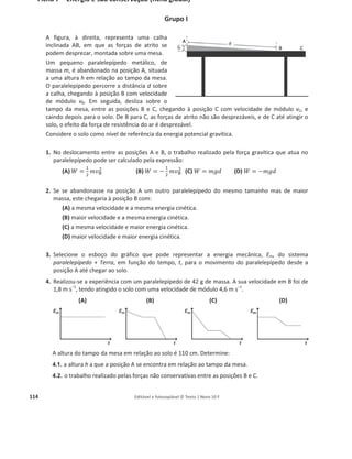 110 Editável e fotocopiável © Texto | Novo 10 F
Ficha 5 – Energia, fenómenos térmicos e radiação
Grupo I
A figura mostra o esquema da realização de uma
experiência. Apoiou-se um cilindro de aço com um
êmbolo sobre uma placa de cobre. Preencheu-se o
interior do cilindro com um gás. Prendeu-se a placa de
cobre num suporte e por baixo dela colocou-se um bico
de Bunsen.
Após se ter acendido o bico de Bunsen, o êmbolo
moveu-se.
1. Identifique o tipo de sistema constituído pelo gás no interior do cilindro.
2. Selecione a afirmação que indica o que se pode concluir com aquela observação.
(A) A energia cinética das moléculas do gás aumentou.
(B) O trabalho realizado pela força exercida pelo êmbolo sobre o gás no cilindro é positivo.
(C) A transferência de energia para o gás não foi espontânea, porque havia um bico de Bunsen
aceso.
(D) A temperatura do gás ficou igual à da placa de cobre.
3. Junto à extremidade da placa de cobre onde se colocou o cilindro, e em contacto com ela, fixou-se
um termómetro. De facto, o que é a temperatura lida?
(A) A temperatura a que estava a placa ao contactar com o termómetro.
(B) Uma temperatura superior à que estava o termómetro ao contactar com a placa.
(C) A temperatura de equilíbrio térmico entre a placa e o termómetro.
(D) A temperatura de equilíbrio térmico entre a placa, o meio envolvente e o termómetro.
4. Na experiência foi transferida energia por calor para o gás. Isso resultou porque:
(A) o calor da placa de cobre era maior do que o do cilindro de aço.
(B) a placa de cobre tinha uma temperatura mais alta.
(C) o gás tinha menos energia interna do que a transferida da placa de cobre para o cilindro de aço.
(D) a energia cinética total das moléculas de gás era menor do que a energia cinética com que
ficaram as partículas no cilindro de aço.
5. A chama do bico de Bunsen encontrava-se afastada do cilindro de aço, mas este recebeu energia.
Indique qual o nome do mecanismo que ocorre e como ele se processa.
6. Dos materiais alumínio, cortiça, ferro ou vidro, indique um que poderia colocar por cima da placa
de cobre para evitar que o êmbolo se deslocasse. Justifique a sua escolha.
 