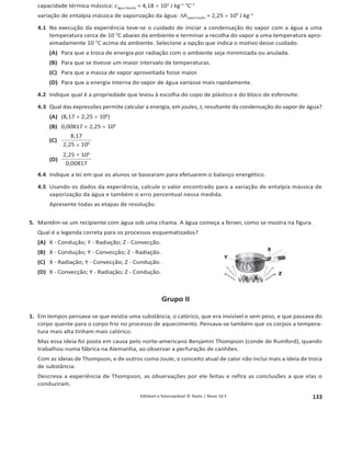 129
1.4.1 Editável e fotocopiável © Texto | Novo 10 F
2.2 O referido fio de platina foi submetido a uma diferença de potencial de 9 V. Calcule a corrente elétrica
no fio quando for colocado em água em ebulição.
Grupo IV
1. Num circuito com duas resistências, dois
interruptores e duas pilhas, uma de 8 V e
outra de 12 V mas ambas com resistên-
cias internas desprezáveis, montou-se
um voltímetro e dois amperímetros. Os
amperímetros têm também uma resis-
tência desprezável. A figura mostra o
esquema do circuito.
1.1 Considere a situação de o interruptor K1 estar aberto e o K2 fechado.
YƵĂŝƐƐĆŽŽƐǀĂůŽƌĞƐŵĞĚŝĚŽƐƌĞƐƉĞƟǀĂŵĞŶƚĞƉĞůŽǀŽůơŵĞƚƌŽĞĚĂƐĐŽƌƌĞŶƚĞƐI1 e I2 nos amperímetros?
(A) 0 V, 0 mA e 0 mA (B) 8 V, 1 mA e 2 mA
(C) 0 V, 1 mA e 1 mA (D) 8 V, 1 mA e 1 mA
1.2 Abre-se o interruptor K2 e fecha-se o interruptor K1. Quais são os valores medidos respetivamente pelo
voltímetro e das correntes I1 e I2 nos amperímetros?
(A) 8 V, 2 mA e 1 mA (B) 4 V, 1 mA e 0 mA
(C) 4 V, 0,7 mA e 2 mA (D) 4 V, 1 mA e 1 mA
2. Num circuito montaram-se duas resis-
tênciasde100ȍ,R2 eR3,umaresistência
de 200 ȍ, 2R, uma fonte de alimentação
de resistência desprezável, um inter-
ruptor, K, e voltímetros que mediram U,
U1, U2 e U3. A figura seguinte mostra o
esquema do circuito.
2.1 Considere a situação de o interruptor K estar aberto. Indique qual é o tipo de ligação das resistências.
2.2 Após se ligar o interruptor K, qual é a equação que relaciona as leituras dos voltímetros?
(A) U = U1  U2  U3 (B)
2
U2

3
1
U3
3
(C) U – U3 = 2U2 (D) U – U3 = U1 = U2
2.3 Após se ligar o interruptor K, qual é a equação que relaciona a potência elétrica da fonte de alimentação,
P, com as dissipadas nas resistências, R1, R2 e R3, por efeito Joule, respetivamente P1, P2 e P3?
(A) P = P1  P2  P3 (B) P = 2P1  P2  P3 (C) P – P3 = 2P2 (D) P – P3 = P1 = P2
K2
I2
I1
K1
12 V
8 V
V
A
A
Ω
4 k Ω
8 k
R3 V
V
V
V
K
R2 2R
U3 U1
U2
U
 
