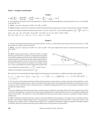 136 1.4.1 Editável e fotocopiável © Texto | Novo 10 F
Nome പN.o
പTurma പAvaliação
Data / / പProfessor പŶĐ͘ĚĞĚƵĐĂĕĆŽ പ
Teste global
Teste 4 – Teste Global
Grupo I
A 2 de Agosto de 1971, o astronauta David Scott, comandante da missão Apollo 15, realizou na Lua, onde a atmos-
ĨĞƌĂĠƉƌĂƚŝĐĂŵĞŶƚĞŝŶĞǆŝƐƚĞŶƚĞ͕ƵŵĂĞǆƉĞƌŝġŶĐŝĂĐŽŵƵŵŵĂƌƚĞůŽŐĞŽůſŐŝĐŽ;ĚĞŵĂƐƐĂϭ͕ϯϮŬŐͿĞƵŵĂƉĞŶĂĚĞ
ĨĂůĐĆŽ;ĚĞŵĂƐƐĂϬ͕ϬϯϬŬŐͿ͗^ĐŽƚƚƐĞŐƵƌŽƵŽŵĂƌƚĞůŽĞĂƉĞŶĂăŵĞƐŵĂĂůƚƵƌĂ͕ůĂƌŐĂŶĚŽͲŽƐĞŵƐŝŵƵůƚąŶĞŽ͘
Os dois objetos caíram lado a lado, chegando ao chão ao mesmo tempo, o que confirmou o esperado: na Lua
não há atmosfera e na queda só o peso atua sobre os corpos.
1. Quantas vezes a energia potencial gravítica inicial do sistema martelo  Lua é maior do que a do sistema
pena  Lua?
2. Designando-se a energia cinética do martelo por Ec , e a energia potencial gravítica do sistema martelo  Lua
por Ep , pode concluir-se que durante a queda do martelo se mantém constante:
(A) Ep
– Ec
(B) Ec
– Ep
(C) Ec
 Ep
(D) Ec
u Ep
3. O gráfico à direita representa a energia cinética do martelo, EC , em função da distância percorrida, d, desde
o instante em que é largado até ao instante em que atinge o chão.
O declive da reta do gráfico é igual:
(A) ĂŽŵſĚƵůŽĚĂĨŽƌĕĂŐƌĂǀşƟĐĂĞǆĞƌĐŝĚĂƐŽďƌĞŽŵĂƌƚĞůŽ͘
(B) ao quadrado da velocidade do martelo.
(C) à massa do martelo.
(D) ao módulo da aceleração do martelo.
4. Mostre que as velocidades do martelo e da pena, imediatamente antes de colidirem com o solo, são iguais.
5. A análise do vídeo de queda do martelo permitiu determinar que o martelo foi largado a 1,58 m de altura,
tendo atingido o solo com velocidade de módulo 2,3 m sоϭ͘
5.1 Indique, com dois algarismos significativos, o trabalho da resultante das forças que atuaram sobre o
martelo durante a queda.
5.2 Determine a força gravítica exercida sobre o martelo na Lua.
Ec
d
 